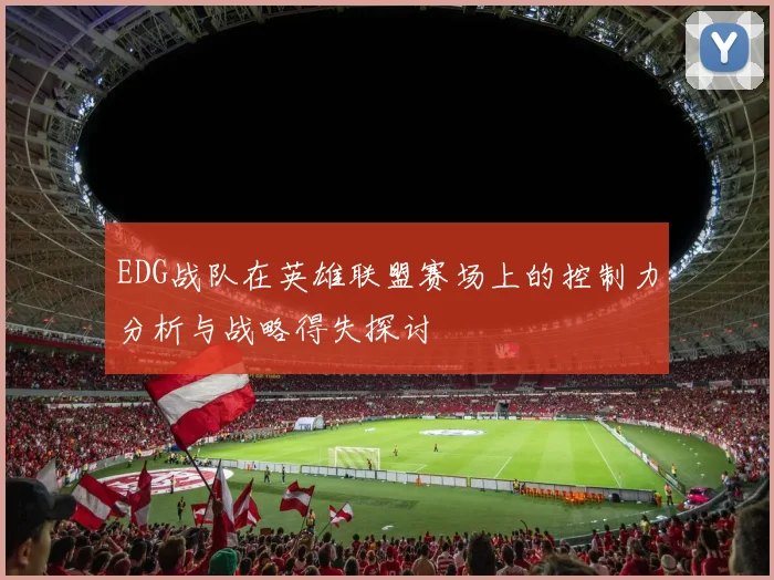 EDG战队在英雄联盟赛场上的控制力分析与战略得失探讨