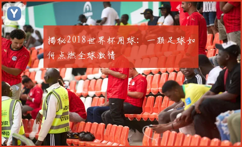 揭秘2018世界杯用球:一颗足球如何点燃全球激情
