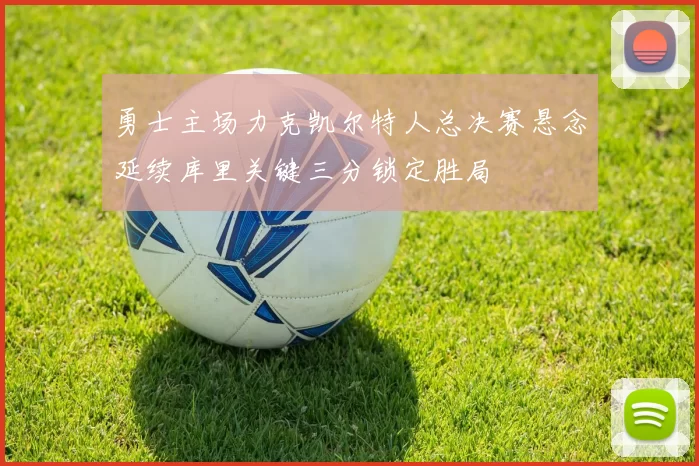 勇士主场力克凯尔特人总决赛悬念延续库里关键三分锁定胜局