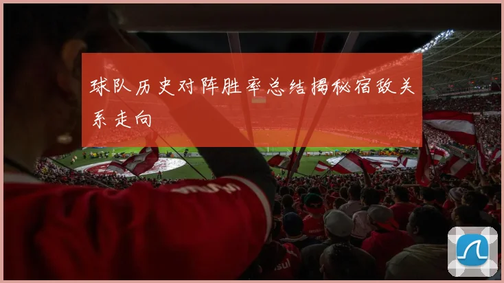 球队历史对阵胜率总结揭秘宿敌关系走向