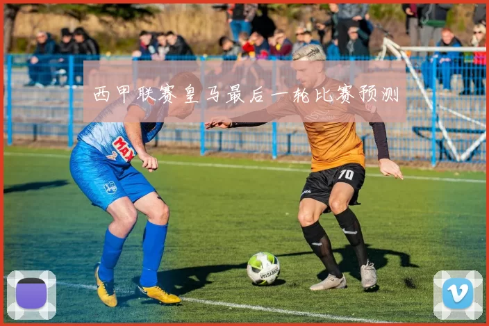 西甲联赛皇马最后一轮比赛预测