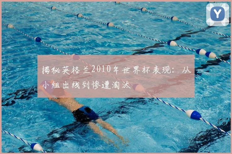揭秘英格兰2010年世界杯表现:从小组出线到惨遭淘汰