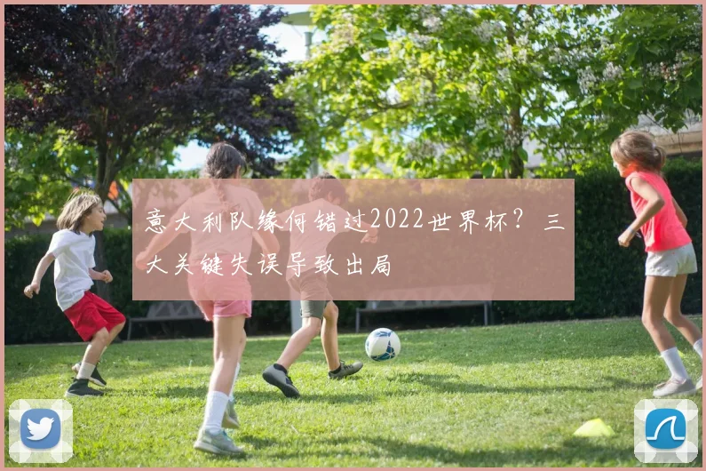 意大利队缘何错过2022世界杯？三大关键失误导致出局