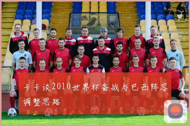 卡卡谈2010世界杯备战与巴西阵容调整思路