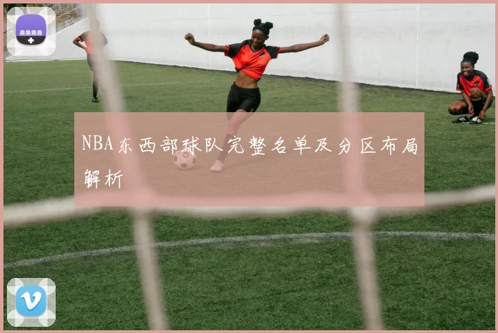 NBA东西部球队完整名单及分区布局解析