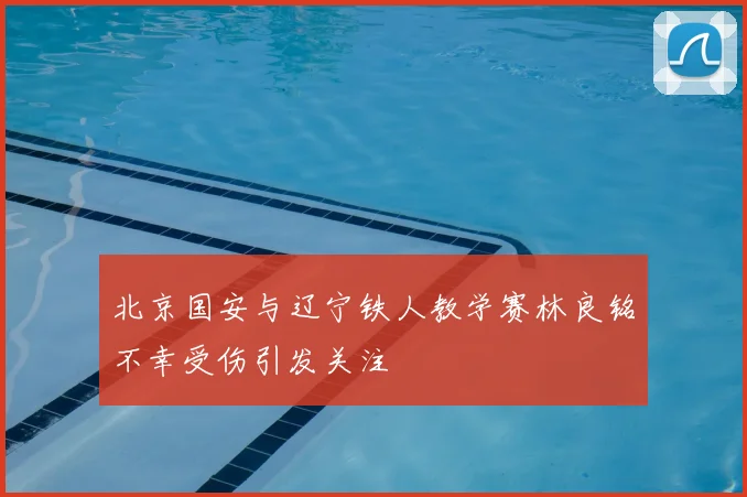 北京国安与辽宁铁人教学赛林良铭不幸受伤引发关注