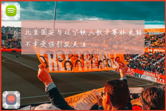 北京国安与辽宁铁人教学赛林良铭不幸受伤引发关注
