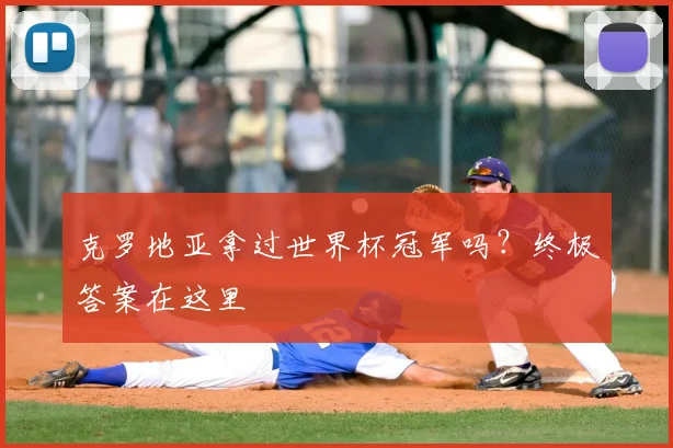 克罗地亚拿过世界杯冠军吗?终极答案在这里