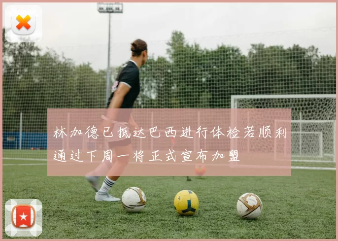 林加德已抵达巴西进行体检若顺利通过下周一将正式宣布加盟