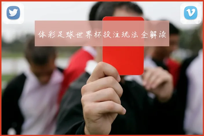 体彩足球世界杯投注玩法全解读