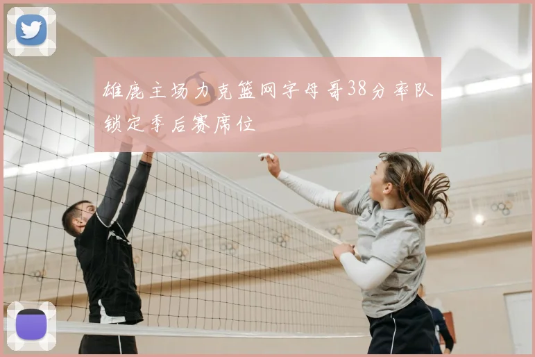 雄鹿主场力克篮网字母哥38分率队锁定季后赛席位