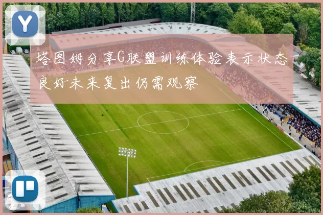 塔图姆分享G联盟训练体验表示状态良好未来复出仍需观察