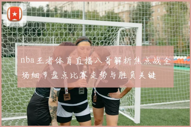nba王者体育直播八哥解析焦点战全场细节盘点比赛走势与胜负关键