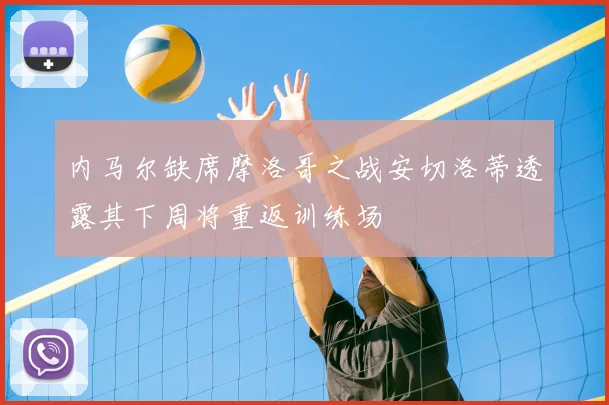 内马尔缺席摩洛哥之战安切洛蒂透露其下周将重返训练场