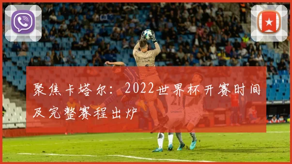 聚焦卡塔尔:2022世界杯开赛时间及完整赛程出炉