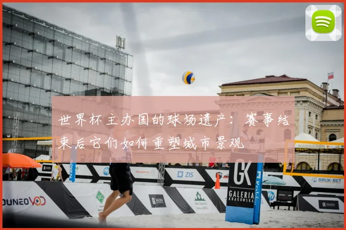 世界杯主办国的球场遗产:赛事结束后它们如何重塑城市景观