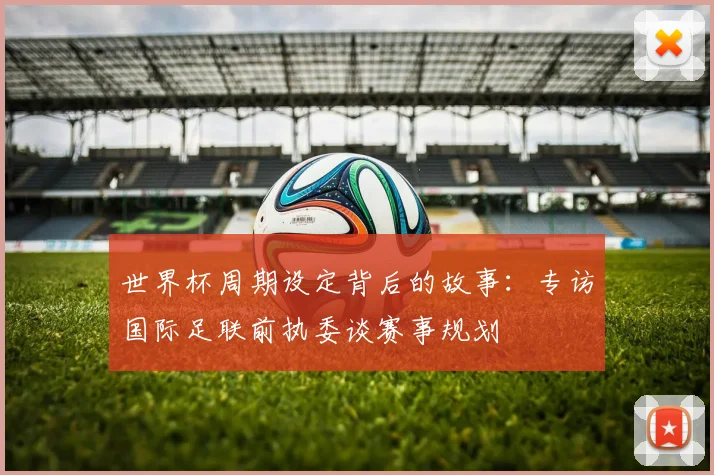 世界杯周期设定背后的故事:专访国际足联前执委谈赛事规划