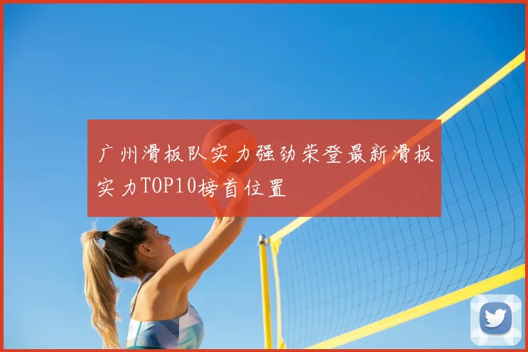 广州滑板队实力强劲荣登最新滑板实力TOP10榜首位置
