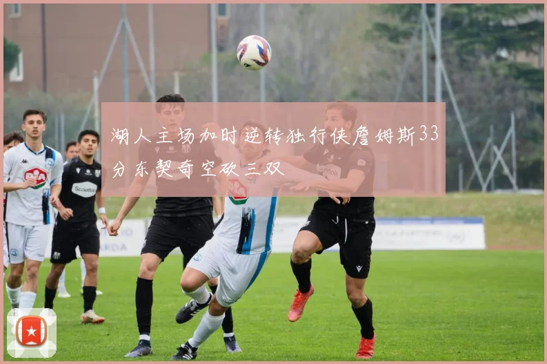湖人主场加时逆转独行侠詹姆斯33分东契奇空砍三双