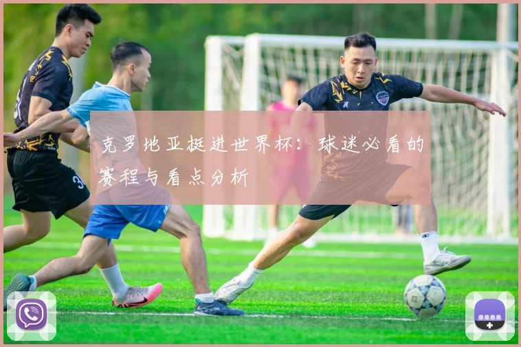 克罗地亚挺进世界杯:球迷必看的赛程与看点分析