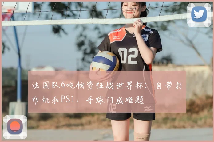 法国队6吨物资征战世界杯:自带打印机和PS1,手球门成难题