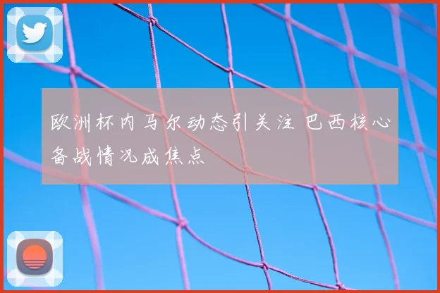 欧洲杯内马尔动态引关注 巴西核心备战情况成焦点