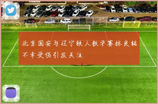 北京国安与辽宁铁人教学赛林良铭不幸受伤引发关注
