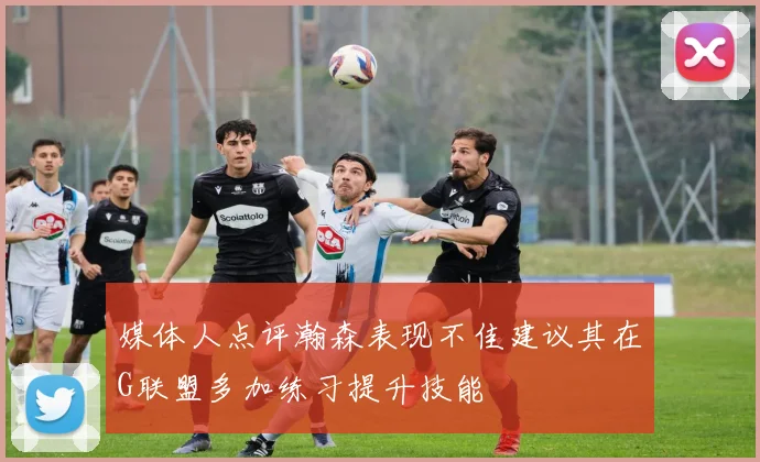 媒体人点评瀚森表现不佳建议其在G联盟多加练习提升技能