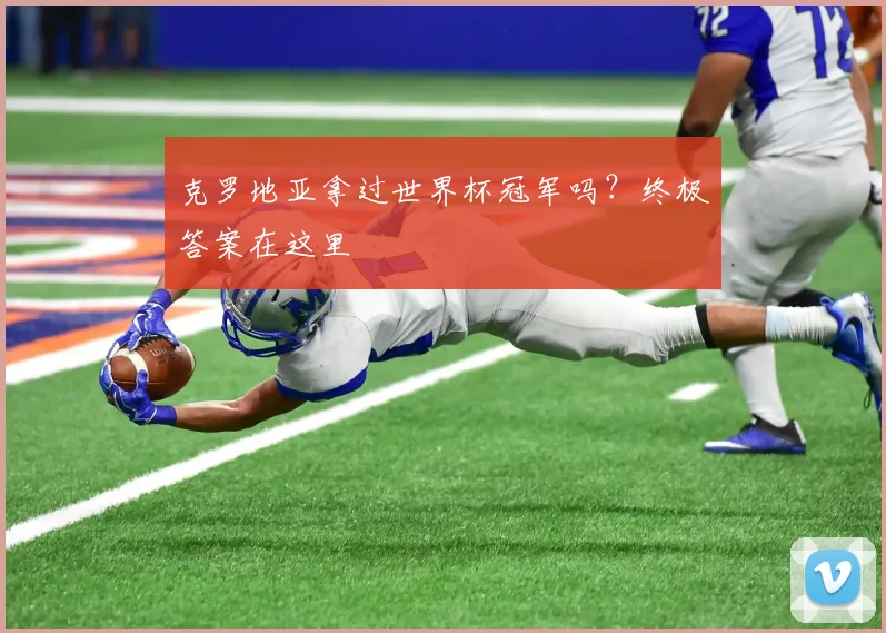 克罗地亚拿过世界杯冠军吗?终极答案在这里