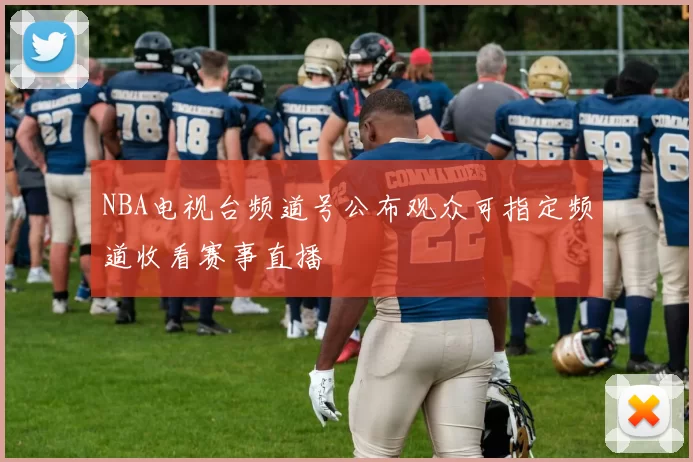 NBA电视台频道号公布观众可指定频道收看赛事直播