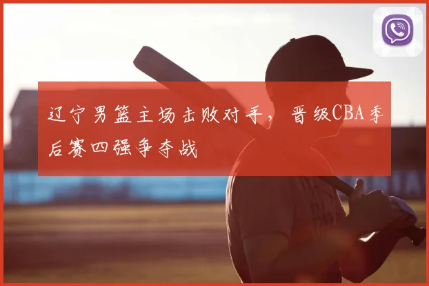 辽宁男篮主场击败对手，晋级CBA季后赛四强争夺战