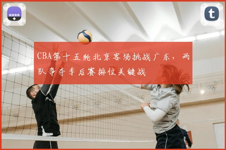 CBA第十五轮北京客场挑战广东,两队争夺季后赛排位关键战