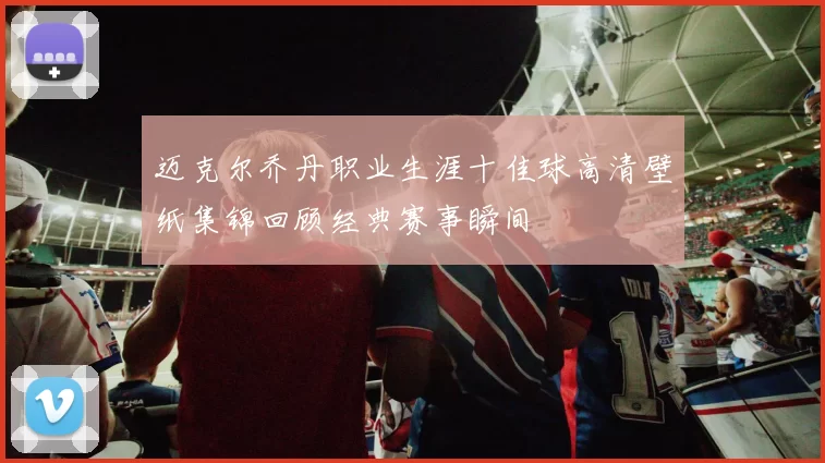 迈克尔乔丹职业生涯十佳球高清壁纸集锦回顾经典赛事瞬间