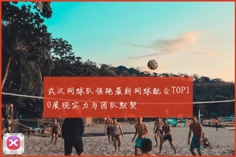 武汉网球队领跑最新网球配合TOP10展现实力与团队默契
