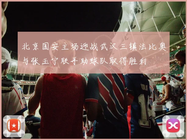 北京国安主场迎战武汉三镇法比奥与张玉宁联手助球队取得胜利