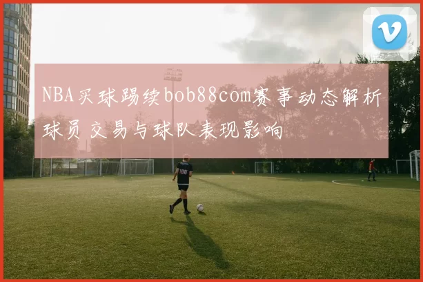 NBA买球踢续bob88com赛事动态解析球员交易与球队表现影响