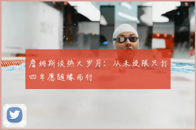 詹姆斯谈热火岁月：从未设限只打四年愿随缘而行