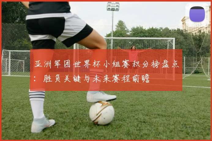 亚洲军团世界杯小组赛积分榜盘点:胜负关键与未来赛程前瞻
