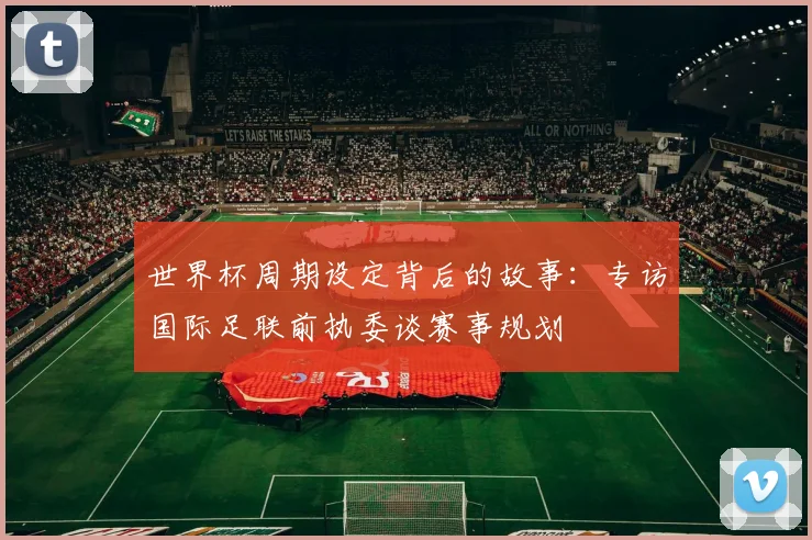 世界杯周期设定背后的故事:专访国际足联前执委谈赛事规划