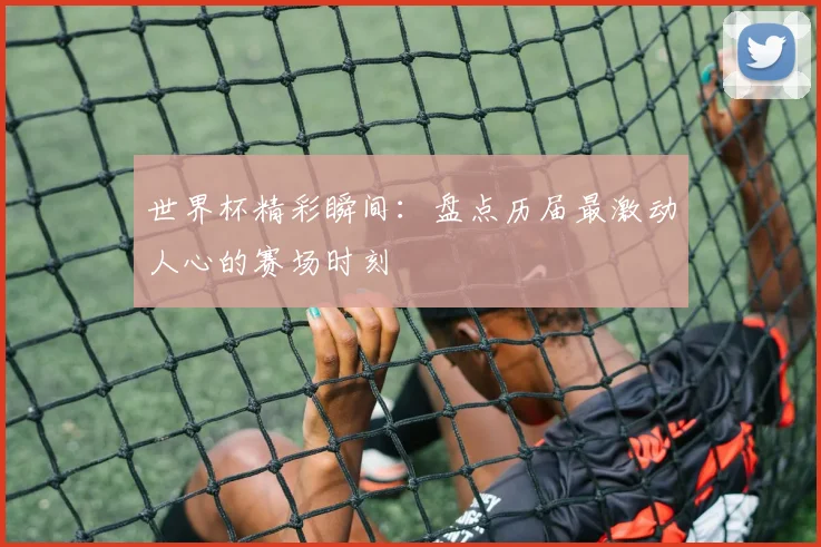 世界杯精彩瞬间:盘点历届最激动人心的赛场时刻