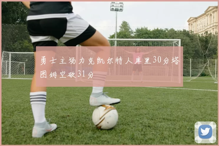 勇士主场力克凯尔特人库里30分塔图姆空砍31分