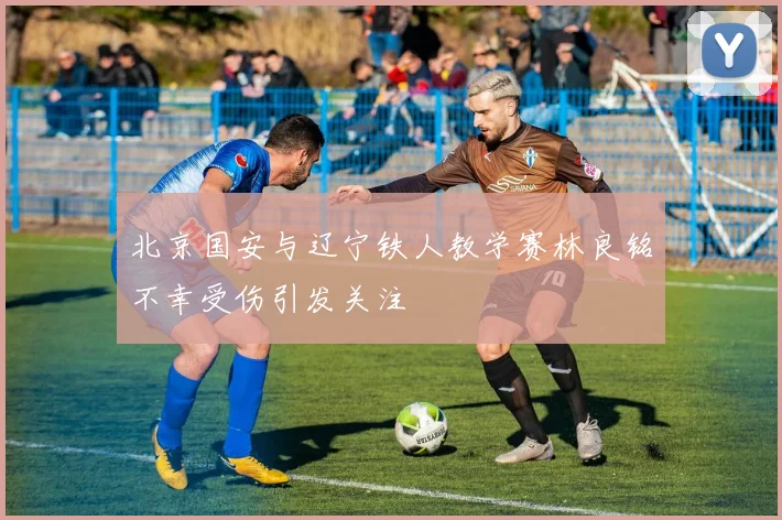 北京国安与辽宁铁人教学赛林良铭不幸受伤引发关注