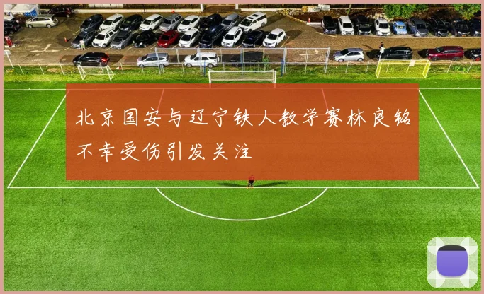 北京国安与辽宁铁人教学赛林良铭不幸受伤引发关注