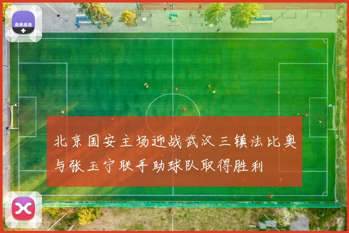 北京国安主场迎战武汉三镇法比奥与张玉宁联手助球队取得胜利