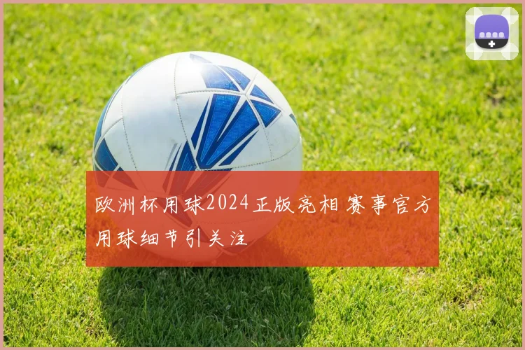 欧洲杯用球2024正版亮相 赛事官方用球细节引关注