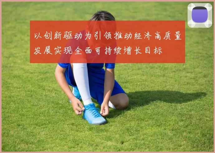 以创新驱动为引领推动经济高质量发展实现全面可持续增长目标