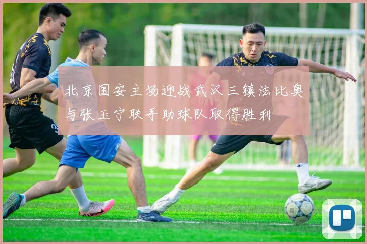 北京国安主场迎战武汉三镇法比奥与张玉宁联手助球队取得胜利