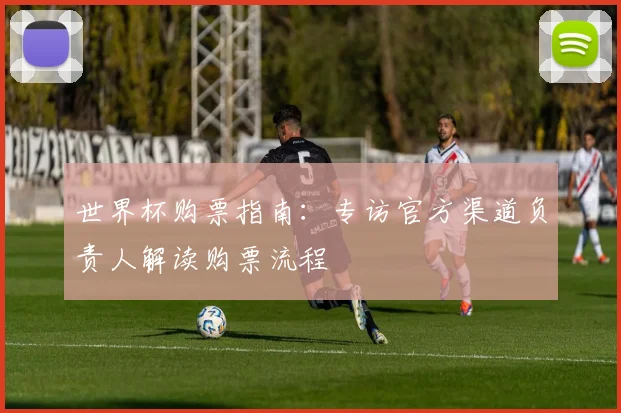 世界杯购票指南:专访官方渠道负责人解读购票流程