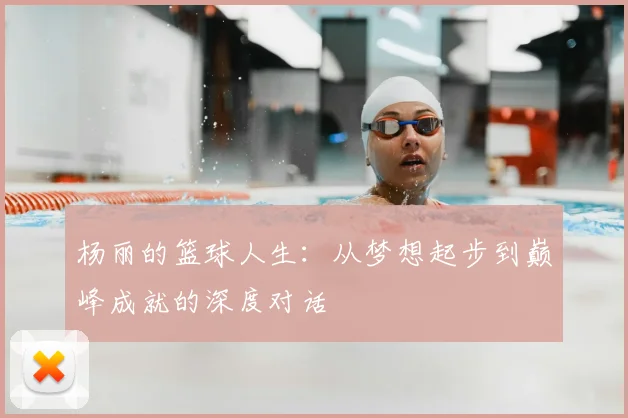 杨丽的篮球人生：从梦想起步到巅峰成就的深度对话