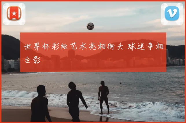 世界杯彩绘艺术亮相街头 球迷争相合影